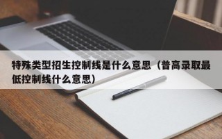 M特殊类型招生控制线是什么意思（普高录取最低控制线什么意思）